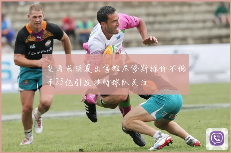 皇马或明夏出售维尼修斯标价不低于25亿引发沙特球队关注