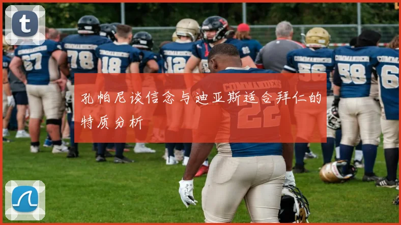 孔帕尼谈信念与迪亚斯适合拜仁的特质分析