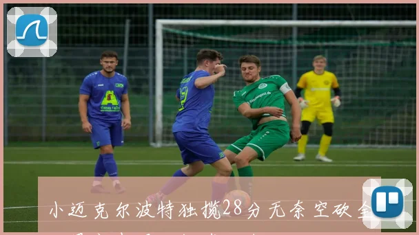 小迈克尔波特独揽28分无奈空砍全队最高表现难救球队失利