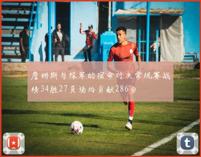 詹姆斯与绿军的宿命对决常规赛战绩34胜27负场均贡献286分