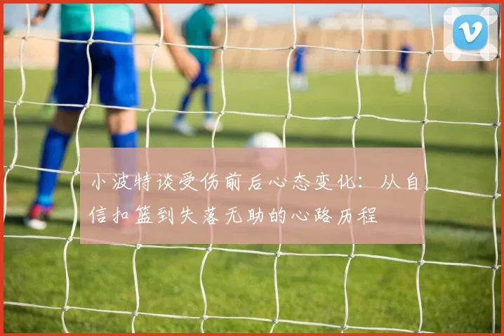小波特谈受伤前后心态变化：从自信扣篮到失落无助的心路历程