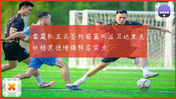 雷霆队正式签约前篮网后卫达里克怀特黑德增强阵容实力