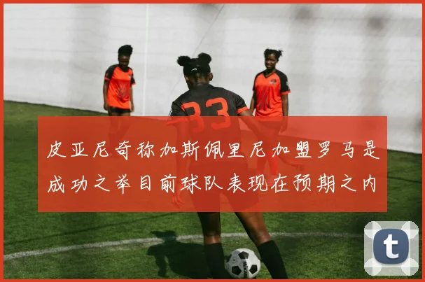 皮亚尼奇称加斯佩里尼加盟罗马是成功之举目前球队表现在预期之内