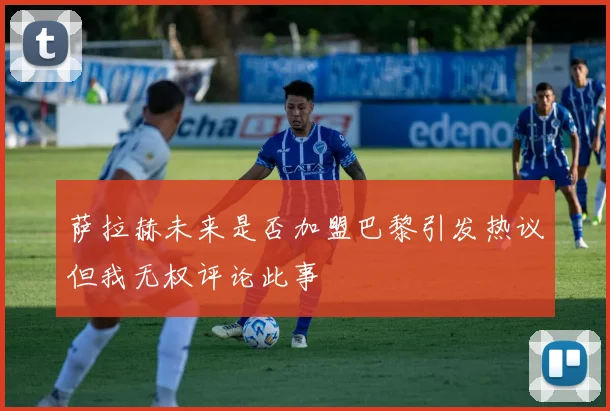 萨拉赫未来是否加盟巴黎引发热议但我无权评论此事