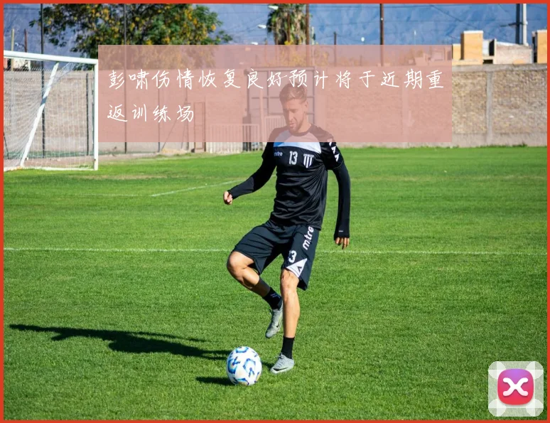 彭啸伤情恢复良好预计将于近期重返训练场