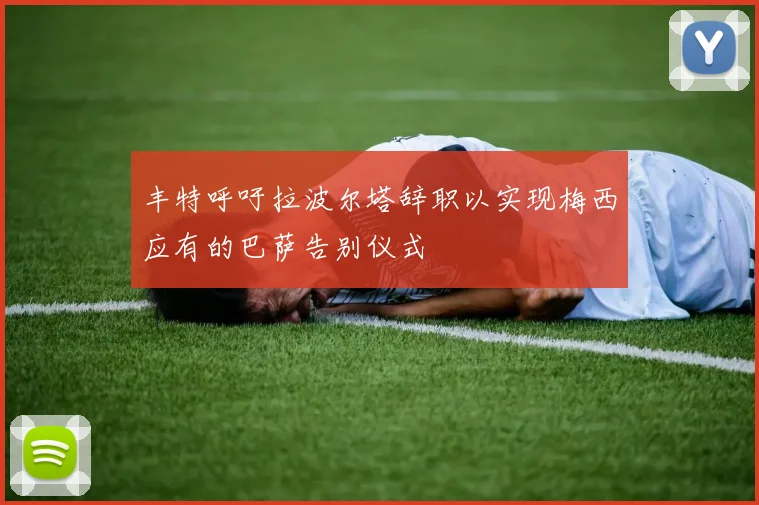 丰特呼吁拉波尔塔辞职以实现梅西应有的巴萨告别仪式