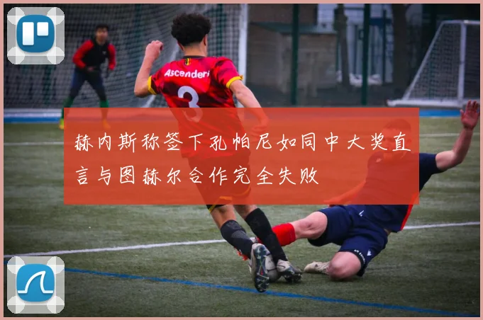 赫内斯称签下孔帕尼如同中大奖直言与图赫尔合作完全失败