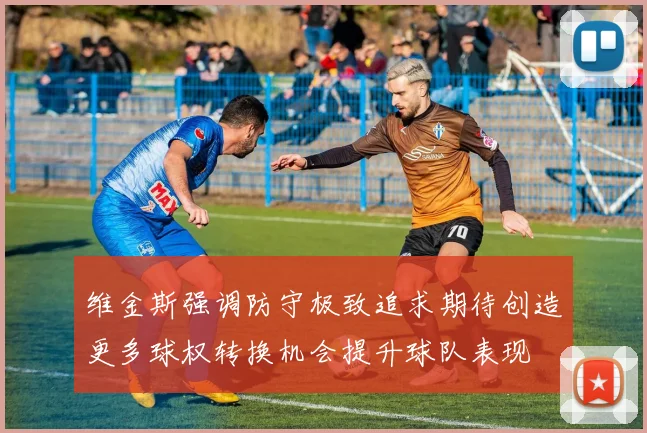 维金斯强调防守极致追求期待创造更多球权转换机会提升球队表现