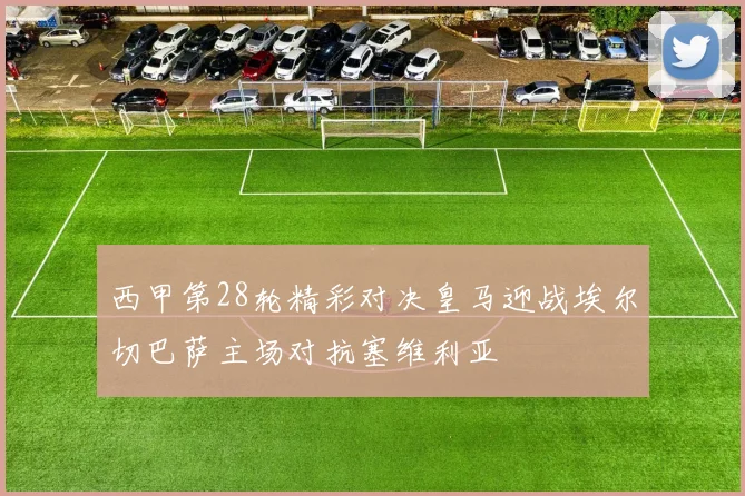 西甲第28轮精彩对决皇马迎战埃尔切巴萨主场对抗塞维利亚
