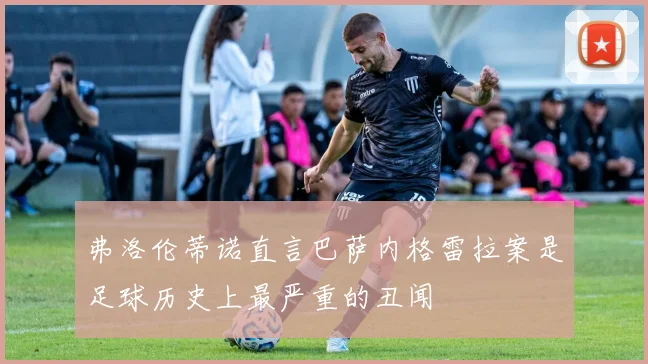 弗洛伦蒂诺直言巴萨内格雷拉案是足球历史上最严重的丑闻