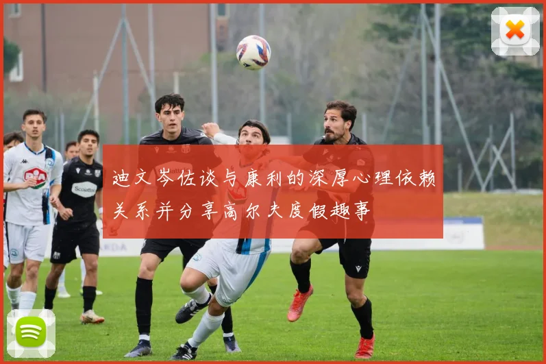 迪文岑佐谈与康利的深厚心理依赖关系并分享高尔夫度假趣事