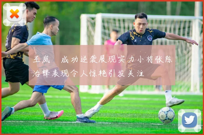 王岚嵚成功逆袭展现实力小将张陈治锋表现令人惊艳引发关注