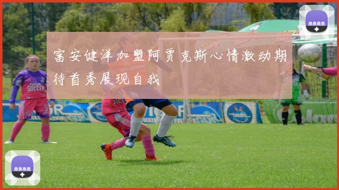 富安健洋加盟阿贾克斯心情激动期待首秀展现自我