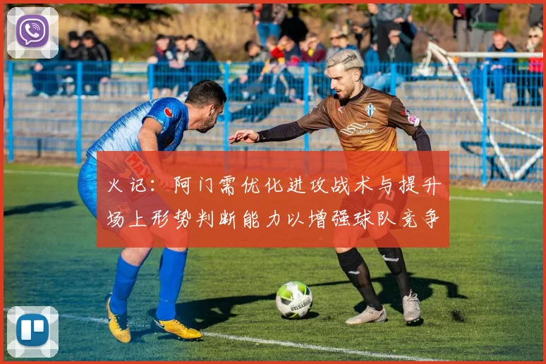 火记：阿门需优化进攻战术与提升场上形势判断能力以增强球队竞争力