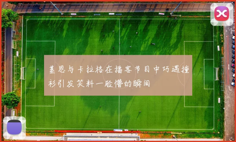 基恩与卡拉格在播客节目中巧遇撞衫引发笑料一脸懵的瞬间