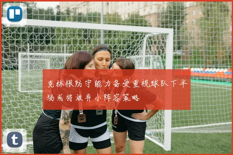 克林根防守能力备受重视球队下半场或将放弃小阵容策略