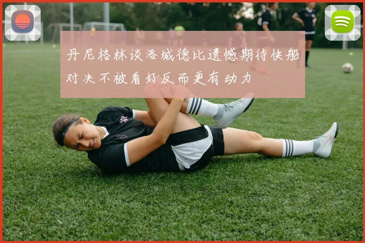 丹尼格林谈洛城德比遗憾期待快船对决不被看好反而更有动力