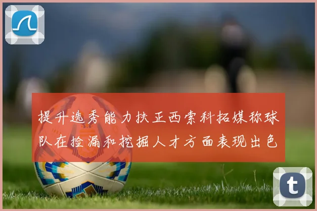 提升选秀能力扶正西索科拓媒称球队在捡漏和挖掘人才方面表现出色