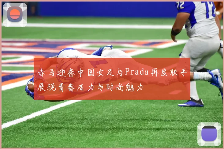 赤马迎春中国女足与Prada再度联手展现青春活力与时尚魅力