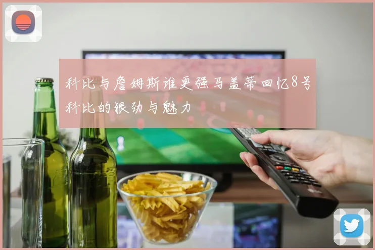 科比与詹姆斯谁更强马盖蒂回忆8号科比的狠劲与魅力