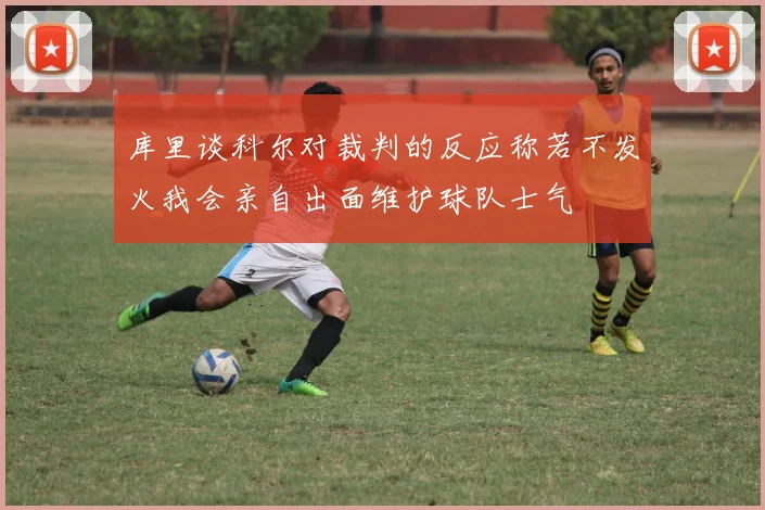 库里谈科尔对裁判的反应称若不发火我会亲自出面维护球队士气