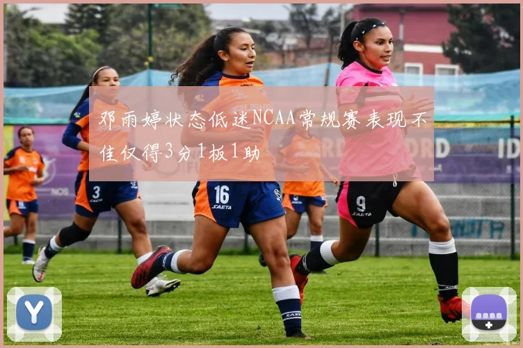 邓雨婷状态低迷NCAA常规赛表现不佳仅得3分1板1助
