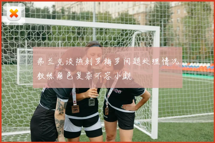 弗兰克谈热刺罗梅罗问题处理情况教练角色复杂不容小觑