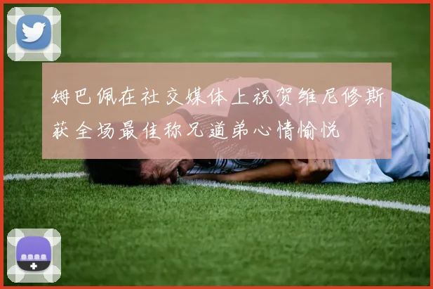 姆巴佩在社交媒体上祝贺维尼修斯获全场最佳称兄道弟心情愉悦