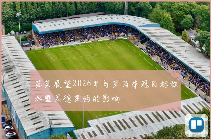 苏莱展望2026年与罗马夺冠目标称加盟因德罗西的影响