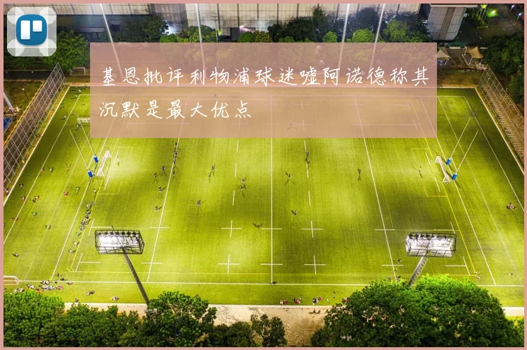 基恩批评利物浦球迷嘘阿诺德称其沉默是最大优点
