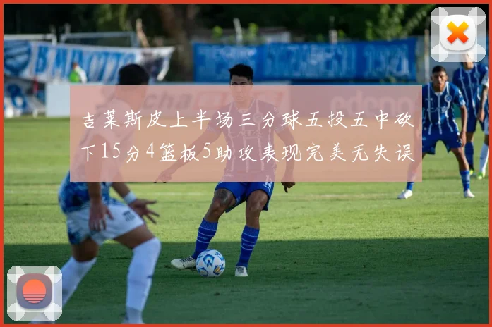 吉莱斯皮上半场三分球五投五中砍下15分4篮板5助攻表现完美无失误