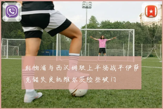 利物浦与西汉姆联上半场战平伊萨克错失良机维尔茨险些破门