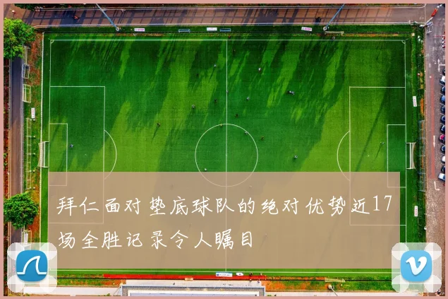 拜仁面对垫底球队的绝对优势近17场全胜记录令人瞩目