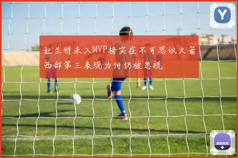杜兰特未入MVP榜实在不可思议火箭西部第三表现为何仍被忽视